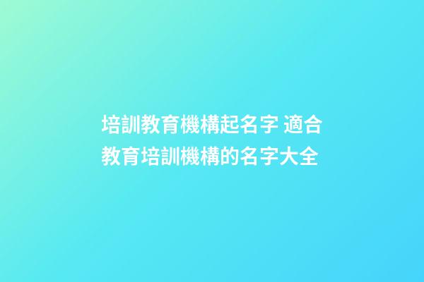 培訓教育機構起名字 適合教育培訓機構的名字大全